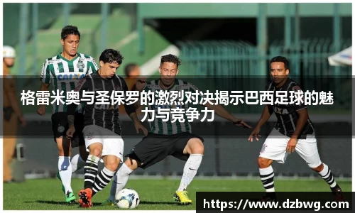 格雷米奥与圣保罗的激烈对决揭示巴西足球的魅力与竞争力
