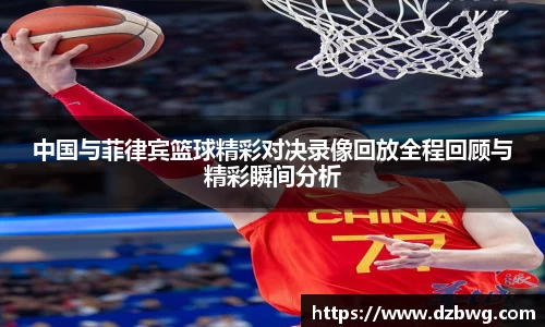 中国与菲律宾篮球精彩对决录像回放全程回顾与精彩瞬间分析