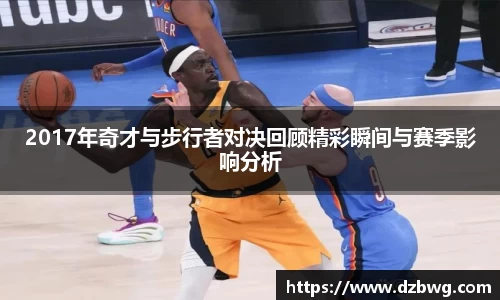 2017年奇才与步行者对决回顾精彩瞬间与赛季影响分析